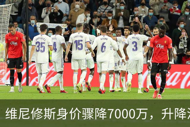 维尼修斯身价骤降7000万，升降浮沉揭示皇马年轻化趋势