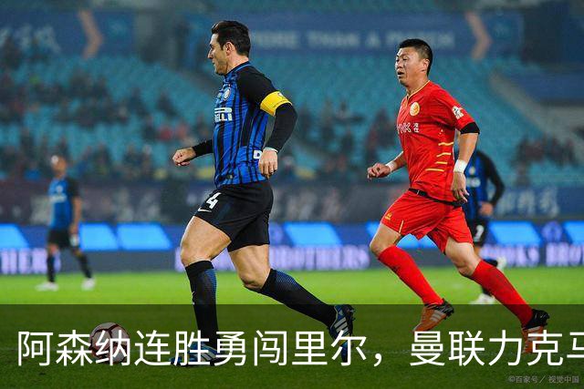 阿森纳连胜勇闯里尔，曼联力克马竞盼重振